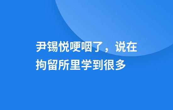 尹锡悦哽咽了，说在拘留所里学到很多