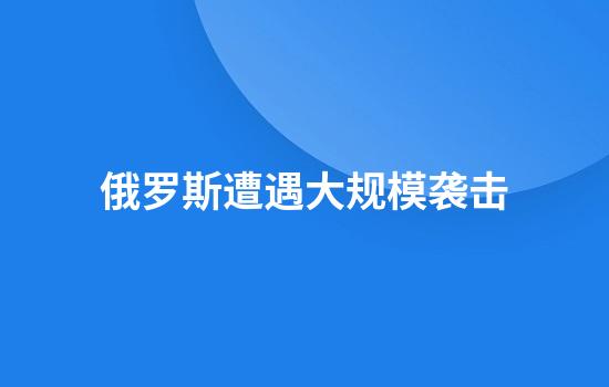 俄罗斯遭遇大规模袭击