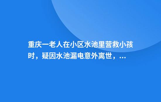 重庆一老人在小区水池里营救小孩时，疑因水池漏电意外离世，当地回应