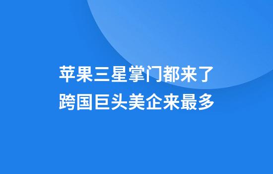 苹果三星掌门都来了跨国巨头美企来最多