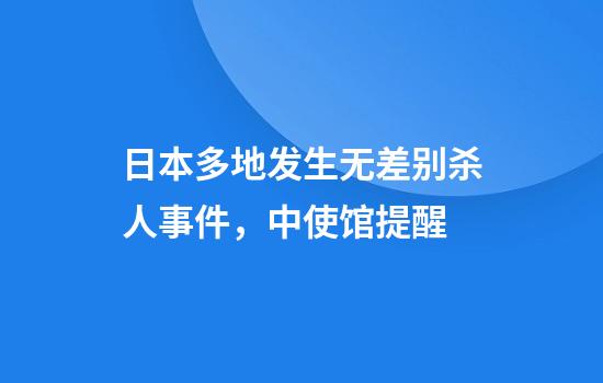 日本多地发生无差别杀人事件，中使馆提醒