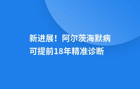 新进展！阿尔茨海默病可提前18年精准诊断