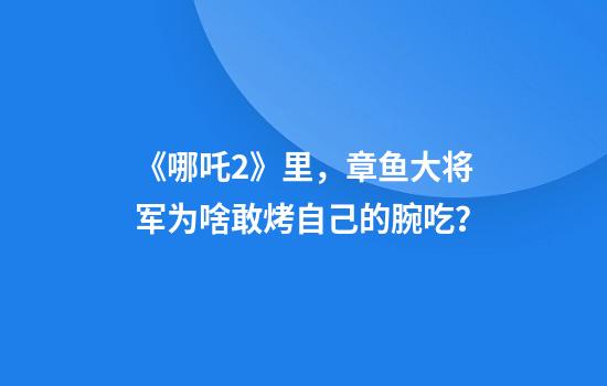 《哪吒2》里，章鱼大将军为啥敢烤自己的腕吃？