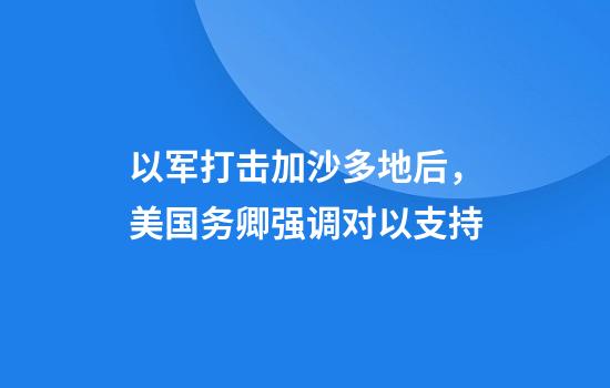 以军打击加沙多地后，美国务卿强调对以支持
