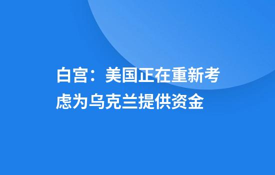 白宫：美国正在重新考虑为乌克兰提供资金