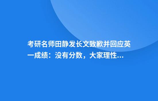 考研名师田静发长文致歉并回应英一成绩：没有分数，大家理性吃瓜