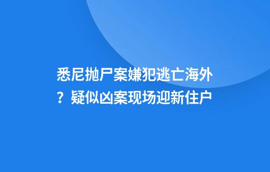 悉尼抛尸案嫌犯逃亡海外？疑似凶案现场迎新住户
