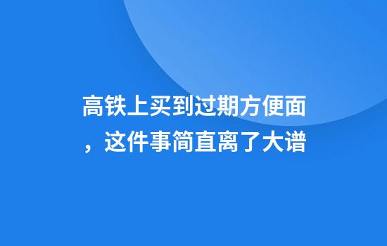 高铁上买到过期方便面，这件事简直离了大谱