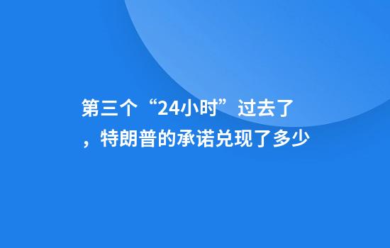 第三个“24小时”过去了，特朗普的承诺兑现了多少