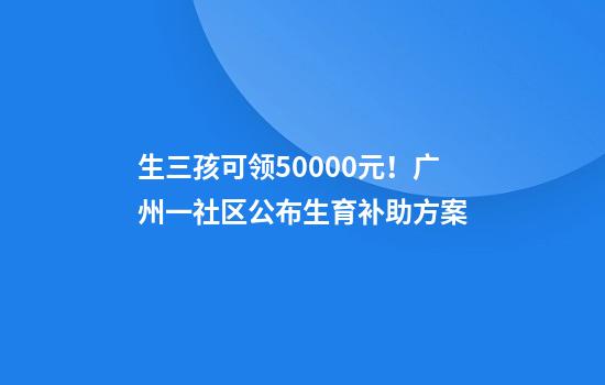 生三孩可领50000元！广州一社区公布生育补助方案