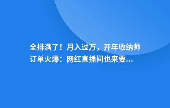 全排满了！月入过万，开年收纳师订单火爆：网红直播间也来要人