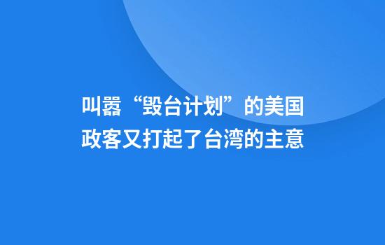 叫嚣“毁台计划”的美国政客又打起了台湾的主意