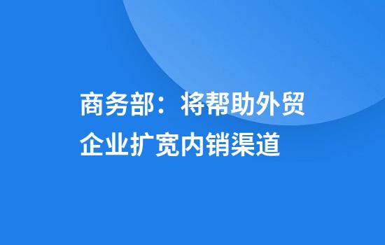商务部：将帮助外贸企业扩宽内销渠道