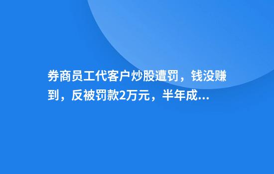 券商员工代客户炒股遭罚，钱没赚到，反被罚款2万元，半年成交了1302笔