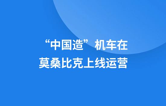 “中国造”机车在莫桑比克上线运营
