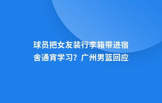 球员把女友装行李箱带进宿舍通宵学习？广州男篮回应