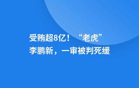 受贿超8亿！“老虎”李鹏新，一审被判死缓