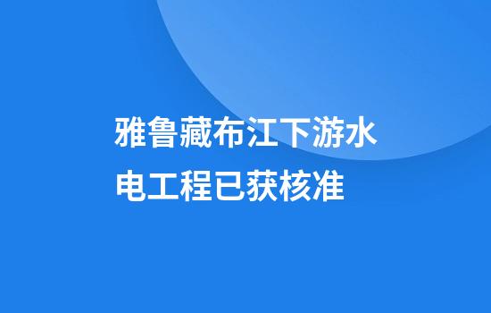雅鲁藏布江下游水电工程已获核准