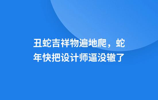 丑蛇吉祥物遍地爬，蛇年快把设计师逼没辙了