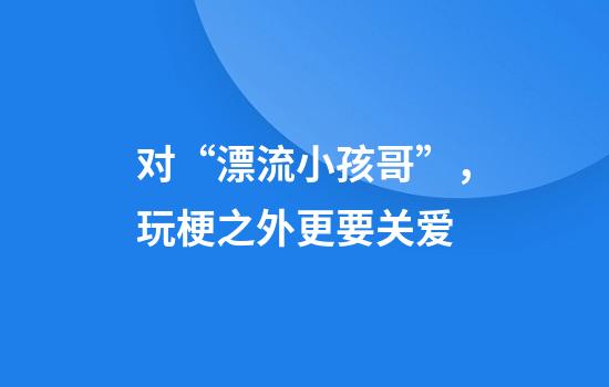对“漂流小孩哥”，玩梗之外更要关爱