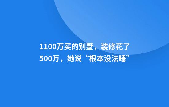 1100万买的别墅，装修花了500万，她说“根本没法睡”