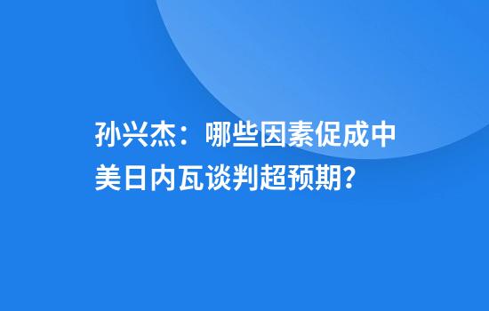 孙兴杰：哪些因素促成中美日内瓦谈判超预期？