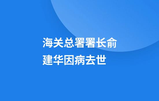海关总署署长俞建华因病去世