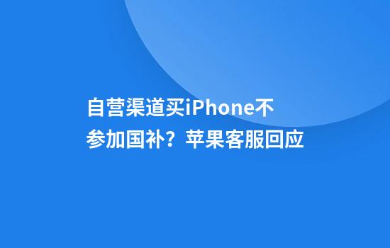 自营渠道买iPhone不参加国补？苹果客服回应