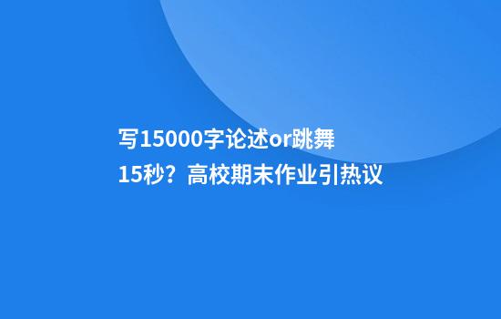 写15000字论述or跳舞15秒？高校期末作业引热议