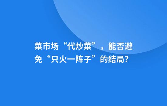 菜市场“代炒菜”，能否避免“只火一阵子”的结局？