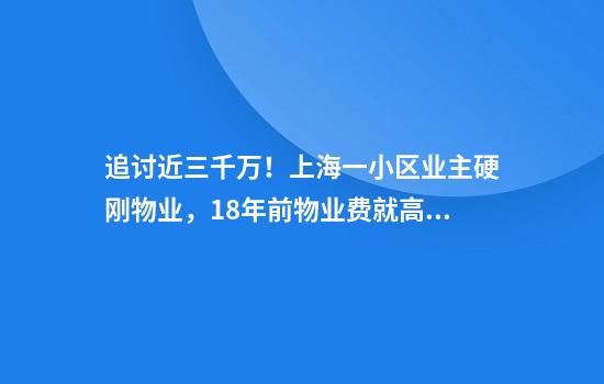 追讨近三千万！上海一小区业主硬刚物业，18年前物业费就高达6元平，服务质量堪忧