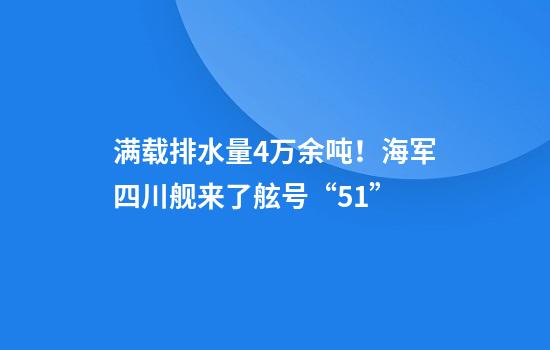 满载排水量4万余吨！海军四川舰来了舷号“51”