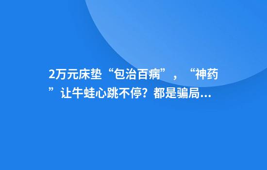2万元床垫“包治百病”，“神药”让牛蛙心跳不停？都是骗局！
