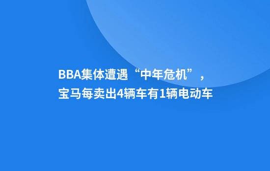 BBA集体遭遇“中年危机”，宝马每卖出4辆车有1辆电动车