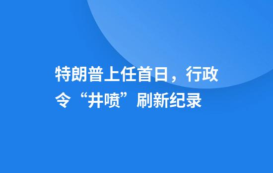 特朗普上任首日，行政令“井喷”刷新纪录