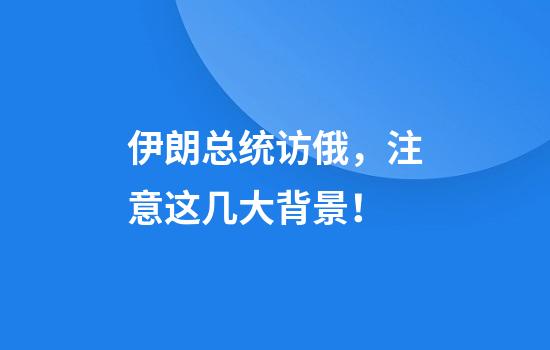 伊朗总统访俄，注意这几大背景！