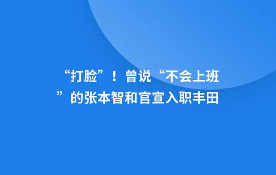 “打脸”！曾说“不会上班”的张本智和官宣入职丰田