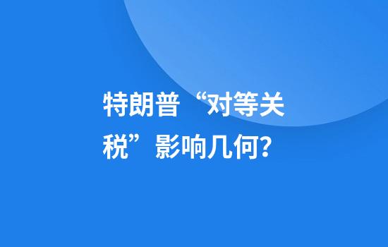 特朗普“对等关税”影响几何？