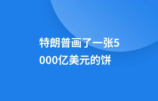 特朗普画了一张5000亿美元的饼