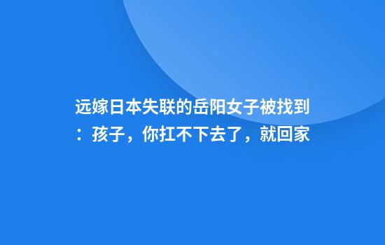 远嫁日本失联的岳阳女子被找到：孩子，你扛不下去了，就回家