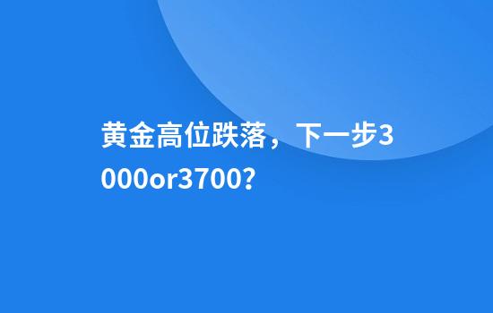 黄金高位跌落，下一步3000or3700？