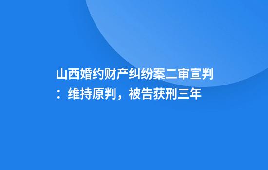 山西婚约财产纠纷案二审宣判：维持原判，被告获刑三年