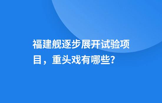 福建舰逐步展开试验项目，重头戏有哪些？