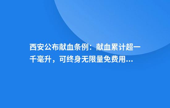 西安公布献血条例：献血累计超一千毫升，可终身无限量免费用血