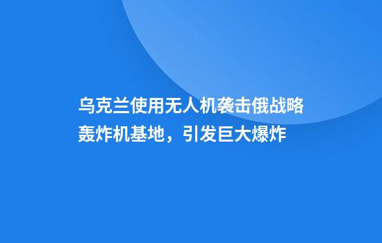 乌克兰使用无人机袭击俄战略轰炸机基地，引发巨大爆炸