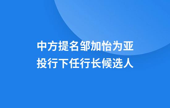 中方提名邹加怡为亚投行下任行长候选人