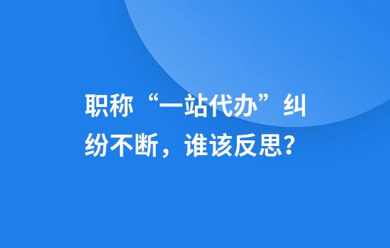 职称“一站代办”纠纷不断，谁该反思？