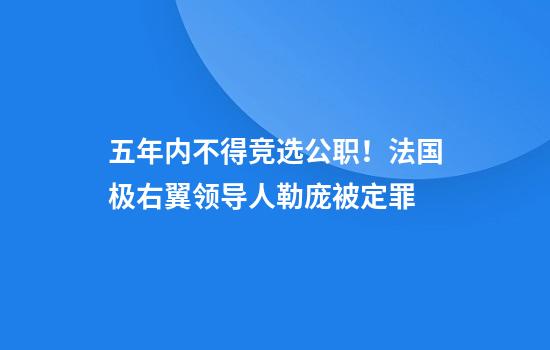 五年内不得竞选公职！法国极右翼领导人勒庞被定罪