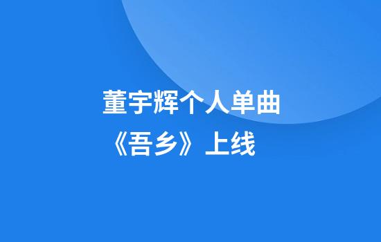 董宇辉个人单曲《吾乡》上线