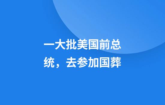一大批美国前总统，去参加国葬